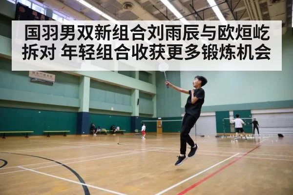 国羽男双新组合刘雨辰与欧烜屹拆对 年轻组合收获更多锻炼机会