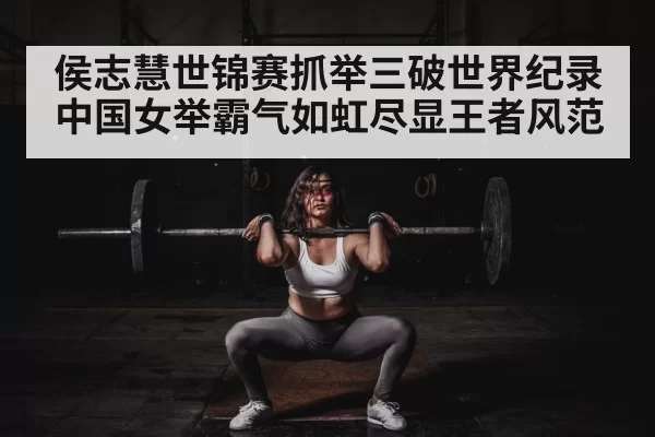 侯志慧世锦赛抓举三破世界纪录 中国女举霸气如虹尽显王者风范