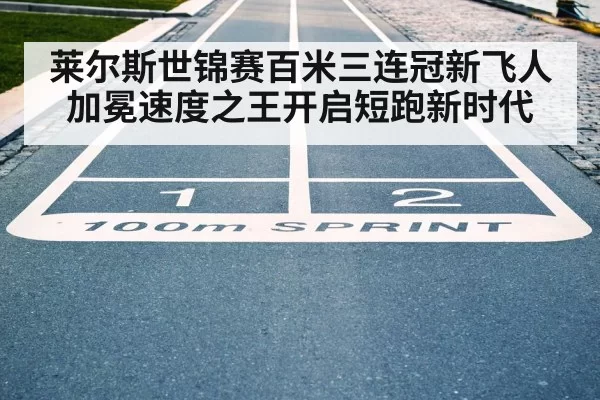 莱尔斯世锦赛百米三连冠新飞人加冕速度之王开启短跑新时代