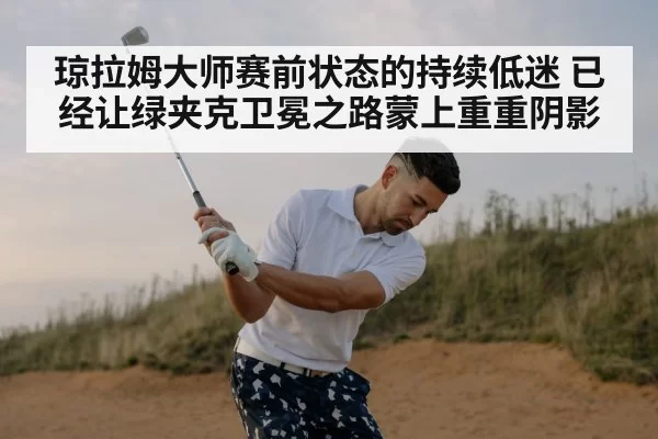 琼拉姆大师赛前状态的持续低迷 已经让绿夹克卫冕之路蒙上重重阴影