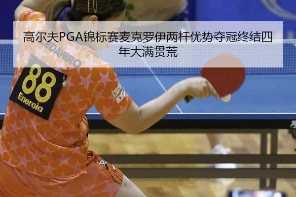 高尔夫PGA锦标赛麦克罗伊两杆优势夺冠终结四年大满贯荒