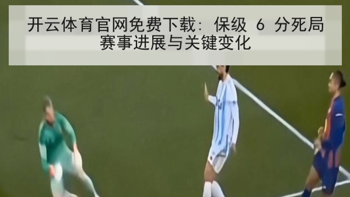 开云体育官网免费下载: 保级 6 分死局赛事进展与关键变化
