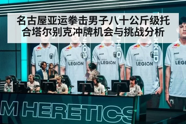 名古屋亚运拳击男子八十公斤级托合塔尔别克冲牌机会与挑战分析