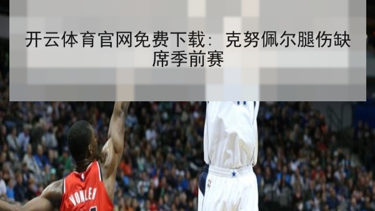 开云体育官网免费下载: 克努佩尔腿伤缺席季前赛 开云体育官网免费下载: 克努佩尔腿伤缺席季前赛